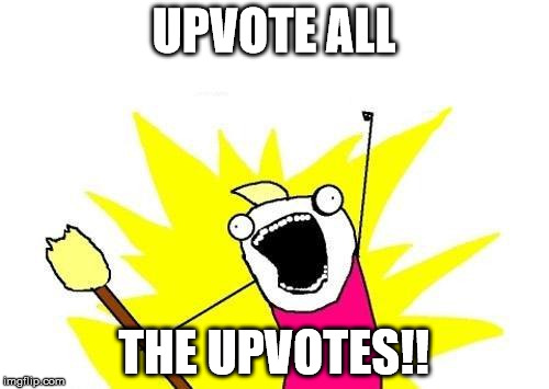 I had one submission left today, so... | UPVOTE ALL; THE UPVOTES!! | image tagged in memes,x all the y,upvotes | made w/ Imgflip meme maker