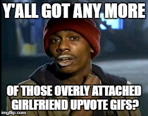 Y'all Got Any More Of That Meme | Y'ALL GOT ANY MORE OF THOSE OVERLY ATTACHED GIRLFRIEND UPVOTE GIFS? | image tagged in memes,yall got any more of | made w/ Imgflip meme maker