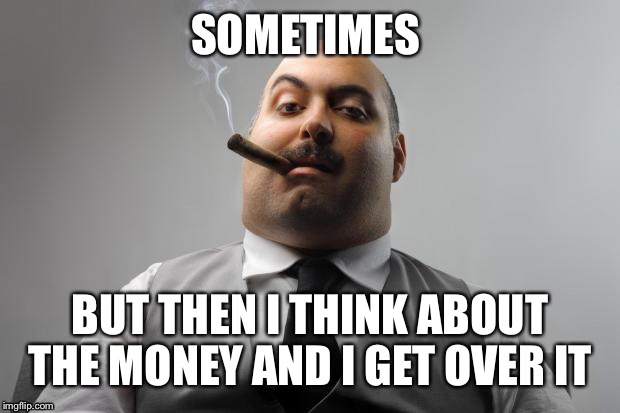 SOMETIMES BUT THEN I THINK ABOUT THE MONEY AND I GET OVER IT | made w/ Imgflip meme maker