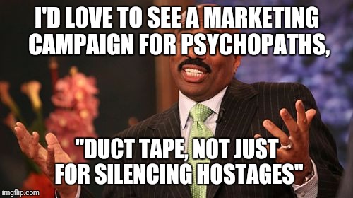 Steve Harvey Meme | I'D LOVE TO SEE A MARKETING CAMPAIGN FOR PSYCHOPATHS, "DUCT TAPE, NOT JUST FOR SILENCING HOSTAGES" | image tagged in memes,steve harvey | made w/ Imgflip meme maker