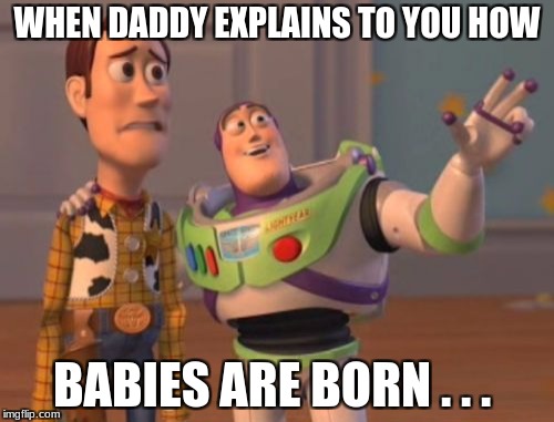 X, X Everywhere | WHEN DADDY EXPLAINS TO YOU HOW; BABIES ARE BORN . . . | image tagged in memes,x x everywhere | made w/ Imgflip meme maker