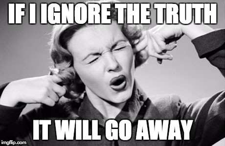 If I ignore the truth it will go away | IF I IGNORE THE TRUTH; IT WILL GO AWAY | image tagged in if i ignore the truth it will go away | made w/ Imgflip meme maker