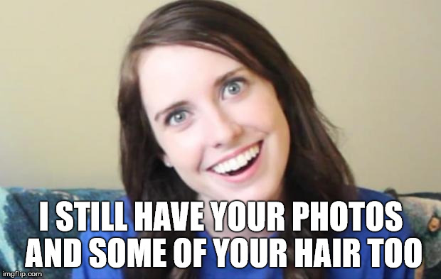 I STILL HAVE YOUR PHOTOS AND SOME OF YOUR HAIR TOO | made w/ Imgflip meme maker