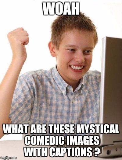 First Day On The Internet Kid Meme | WOAH; WHAT ARE THESE MYSTICAL COMEDIC IMAGES WITH CAPTIONS ? | image tagged in memes,first day on the internet kid | made w/ Imgflip meme maker