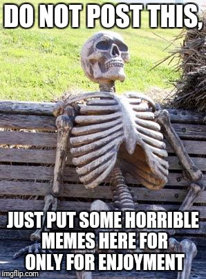 Waiting Skeleton Meme | DO NOT POST THIS, JUST PUT SOME HORRIBLE MEMES HERE FOR ONLY FOR ENJOYMENT | image tagged in memes,waiting skeleton | made w/ Imgflip meme maker