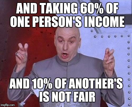 Dr Evil Laser Meme | AND TAKING 60% OF ONE PERSON'S INCOME AND 10% OF ANOTHER'S IS NOT FAIR | image tagged in memes,dr evil laser | made w/ Imgflip meme maker