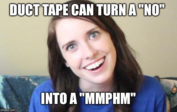 Overly Attached Girlfriend Weekend, a Socrates, isayisay and Craziness_all_the_way event on Nov 10-12th. | DUCT TAPE CAN TURN A "NO"; INTO A "MMPHM" | image tagged in memes,overly attached girlfriend | made w/ Imgflip meme maker