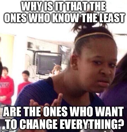 Black Girl Wat Meme | WHY IS IT THAT THE ONES WHO KNOW THE LEAST; ARE THE ONES WHO WANT TO CHANGE EVERYTHING? | image tagged in memes,black girl wat | made w/ Imgflip meme maker