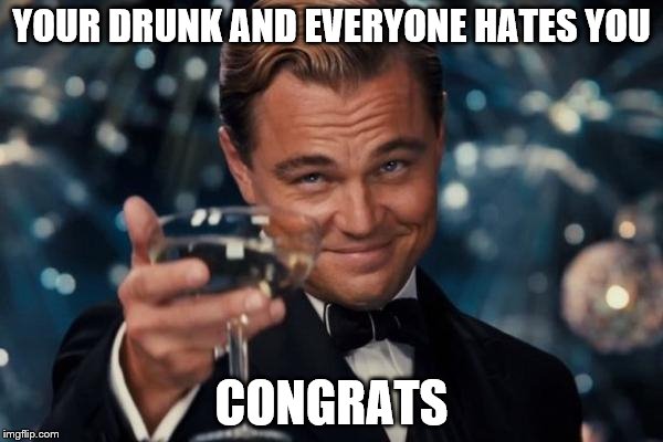 Leonardo Dicaprio Cheers Meme |  YOUR DRUNK AND EVERYONE HATES YOU; CONGRATS | image tagged in memes,leonardo dicaprio cheers | made w/ Imgflip meme maker