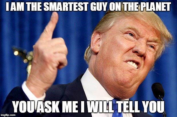 Donald Trump | I AM THE SMARTEST GUY ON THE PLANET; YOU ASK ME I WILL TELL YOU | image tagged in donald trump | made w/ Imgflip meme maker