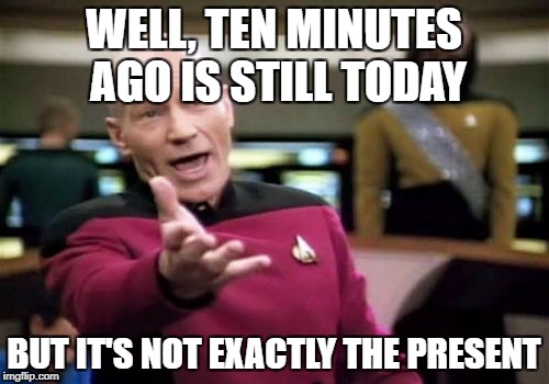 Picard Wtf Meme | WELL, TEN MINUTES AGO IS STILL TODAY BUT IT'S NOT EXACTLY THE PRESENT | image tagged in memes,picard wtf | made w/ Imgflip meme maker
