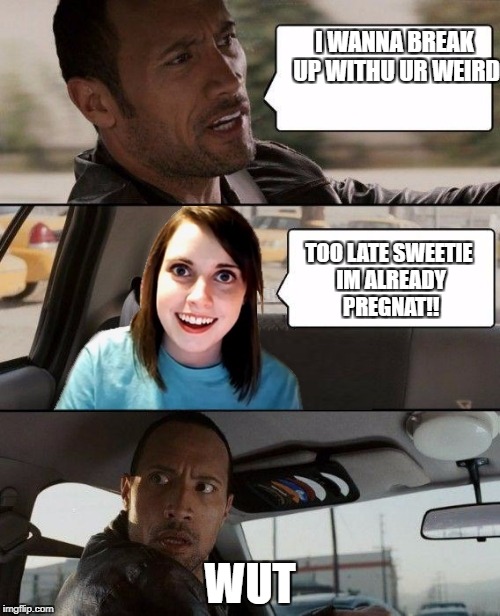 I WANNA BREAK UP WITHU UR WEIRD; TOO LATE SWEETIE IM ALREADY PREGNAT!! WUT | image tagged in the rock driving overly attached girlfriend | made w/ Imgflip meme maker
