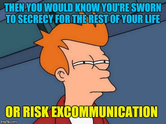 Futurama Fry Meme | THEN YOU WOULD KNOW YOU'RE SWORN TO SECRECY FOR THE REST OF YOUR LIFE OR RISK EXCOMMUNICATION | image tagged in memes,futurama fry | made w/ Imgflip meme maker
