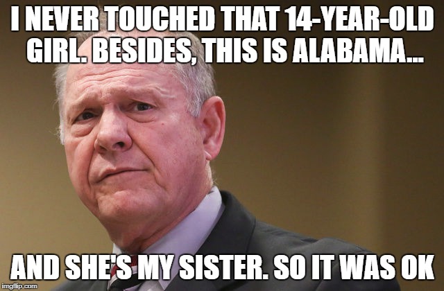 Judge Roy Moore | I NEVER TOUCHED THAT 14-YEAR-OLD GIRL. BESIDES, THIS IS ALABAMA... AND SHE'S MY SISTER. SO IT WAS OK | image tagged in roy moore,republicans,sexual harassment,conservative hypocrisy | made w/ Imgflip meme maker