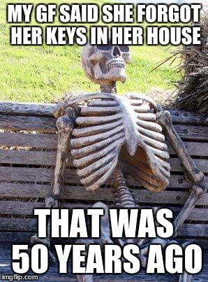Waiting Skeleton Meme | MY GF SAID SHE FORGOT HER KEYS IN HER HOUSE; THAT WAS 50 YEARS AGO | image tagged in memes,waiting skeleton | made w/ Imgflip meme maker