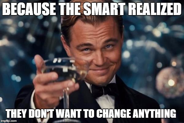 Leonardo Dicaprio Cheers Meme | BECAUSE THE SMART REALIZED THEY DON'T WANT TO CHANGE ANYTHING | image tagged in memes,leonardo dicaprio cheers | made w/ Imgflip meme maker