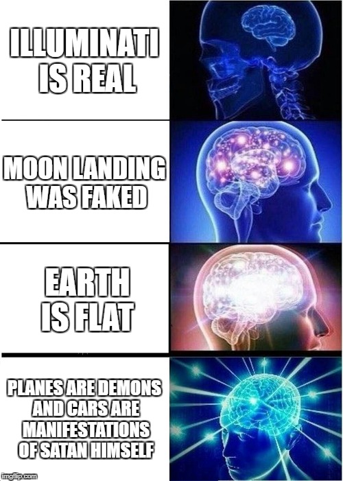 Expanding Brain Meme | ILLUMINATI IS REAL; MOON LANDING WAS FAKED; EARTH IS FLAT; PLANES ARE DEMONS AND CARS ARE MANIFESTATIONS OF SATAN HIMSELF | image tagged in memes,expanding brain | made w/ Imgflip meme maker