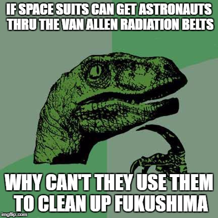 Philosoraptor | IF SPACE SUITS CAN GET ASTRONAUTS THRU THE VAN ALLEN RADIATION BELTS; WHY CAN'T THEY USE THEM TO CLEAN UP FUKUSHIMA | image tagged in philosoraptor | made w/ Imgflip meme maker