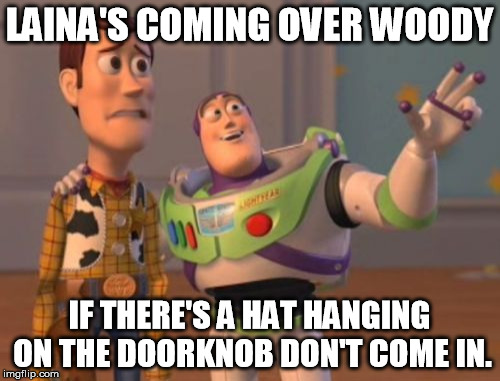 Hey O.A.G.  Come over and see me some time! | LAINA'S COMING OVER WOODY IF THERE'S A HAT HANGING ON THE DOORKNOB DON'T COME IN. | image tagged in memes,overly attached girlfriend weekend,x x everywhere | made w/ Imgflip meme maker