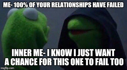 kermit me to me | ME- 100% OF YOUR RELATIONSHIPS HAVE FAILED; INNER ME- I KNOW I JUST WANT A CHANCE FOR THIS ONE TO FAIL TOO | image tagged in kermit me to me | made w/ Imgflip meme maker