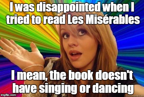 I was disappointed when I tried to read Les Misérables I mean, the book doesn't have singing or dancing | made w/ Imgflip meme maker