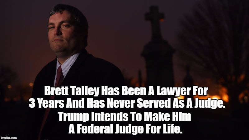 Brett Talley Has Been A Lawyer For 3 Years And Has Never Served As A Judge. Trump Intends To Make Him A Federal Judge For Life. | made w/ Imgflip meme maker