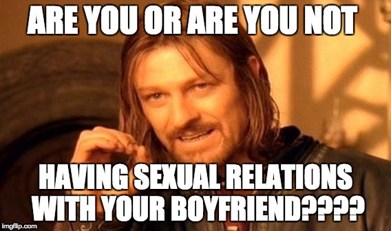 One Does Not Simply | ARE YOU OR ARE YOU NOT; HAVING SEXUAL RELATIONS WITH YOUR BOYFRIEND???? | image tagged in memes,one does not simply | made w/ Imgflip meme maker