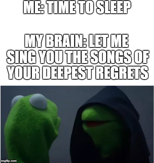 Kermit Evil Kermit Sleep Meme | ME: TIME TO SLEEP; MY BRAIN: LET ME SING YOU THE SONGS OF YOUR DEEPEST REGRETS | image tagged in sleep,evil kermit | made w/ Imgflip meme maker