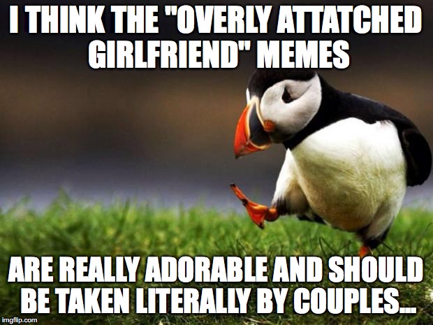 "Are you sure about that?" Overly Attached Girlfriend Weekend, a Socrates, isayisay and Craziness_all_the_way event | I THINK THE "OVERLY ATTATCHED GIRLFRIEND" MEMES; ARE REALLY ADORABLE AND SHOULD BE TAKEN LITERALLY BY COUPLES... | image tagged in memes,unpopular opinion puffin,funny,overly attached girlfriend,funny memes | made w/ Imgflip meme maker