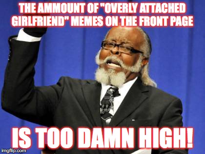 It's too damn high, seriously! Overly Attached Girlfriend Weekend, a Socrates, isayisay and Craziness_all_the_way event on Nov 1 | THE AMMOUNT OF "OVERLY ATTACHED GIRLFRIEND" MEMES ON THE FRONT PAGE; IS TOO DAMN HIGH! | image tagged in memes,too damn high,funny,overly attached girlfriend,funny memes | made w/ Imgflip meme maker