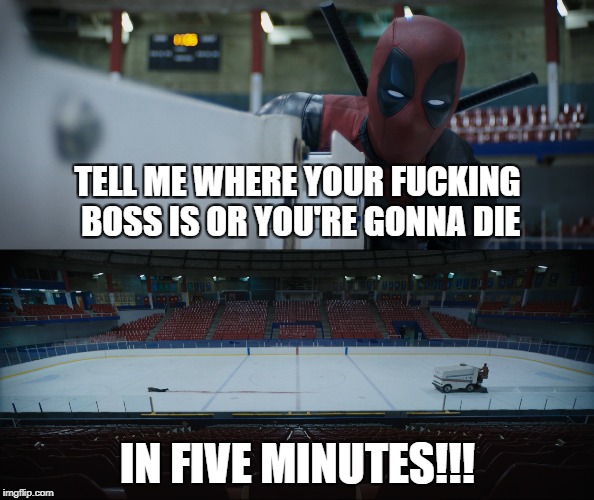 Death By Zamboni | TELL ME WHERE YOUR FUCKING BOSS IS OR YOU'RE GONNA DIE; IN FIVE MINUTES!!! | image tagged in deadpool,deadpool movie,marvel,x-men | made w/ Imgflip meme maker