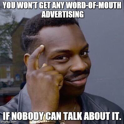 YOU WON'T GET ANY WORD-OF-MOUTH ADVERTISING IF NOBODY CAN TALK ABOUT IT. | made w/ Imgflip meme maker