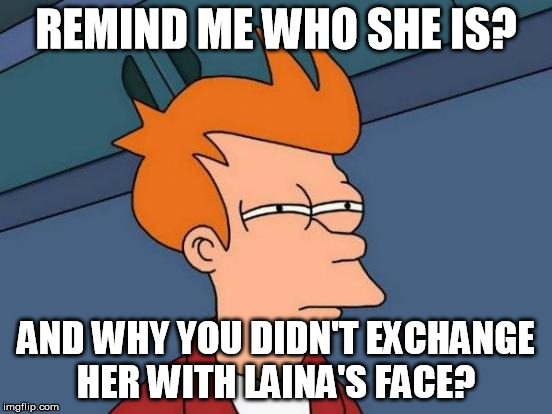 Futurama Fry Meme | REMIND ME WHO SHE IS? AND WHY YOU DIDN'T EXCHANGE HER WITH LAINA'S FACE? | image tagged in memes,futurama fry | made w/ Imgflip meme maker