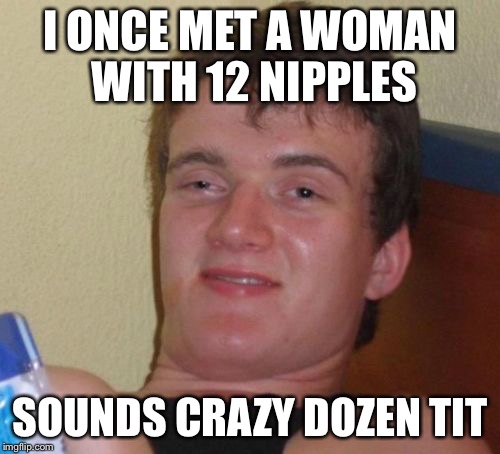10 Guy | I ONCE MET A WOMAN WITH 12 NIPPLES; SOUNDS CRAZY DOZEN TIT | image tagged in memes,10 guy | made w/ Imgflip meme maker