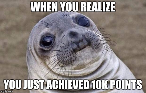 it happened, my duderinos!!!! | WHEN YOU REALIZE; YOU JUST ACHIEVED 10K POINTS | image tagged in memes,awkward moment sealion,funny,10k | made w/ Imgflip meme maker