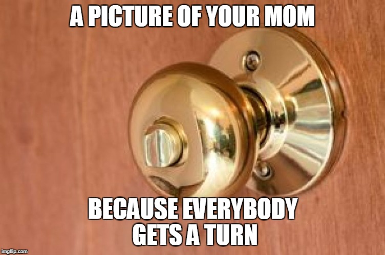 A PICTURE OF YOUR MOM BECAUSE EVERYBODY GETS A TURN | made w/ Imgflip meme maker