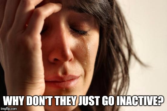 First World Problems Meme | WHY DON'T THEY JUST GO INACTIVE? | image tagged in memes,first world problems | made w/ Imgflip meme maker