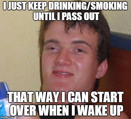 10 Guy Meme | I JUST KEEP DRINKING/SMOKING UNTIL I PASS OUT THAT WAY I CAN START OVER WHEN I WAKE UP | image tagged in memes,10 guy | made w/ Imgflip meme maker