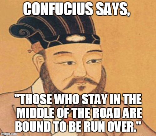 CONFUCIUS SAYS, "THOSE WHO STAY IN THE MIDDLE OF THE ROAD ARE BOUND TO BE RUN OVER." | made w/ Imgflip meme maker