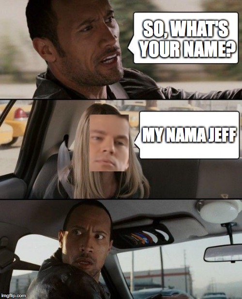 MY NAMA JEFF | SO, WHAT'S YOUR NAME? MY NAMA JEFF | image tagged in memes,the rock driving,my name is jeff,my nama jeff,jeff | made w/ Imgflip meme maker