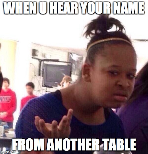 Black Girl Wat | WHEN U HEAR YOUR NAME; FROM ANOTHER TABLE | image tagged in memes,black girl wat | made w/ Imgflip meme maker