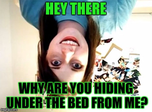 Overly Attached Girlfriend weekend, a Socrates, isayisay and Craziness_all_the_way event |  HEY THERE; WHY ARE YOU HIDING UNDER THE BED FROM ME? | image tagged in memes,overly attached girlfriend,overly attached girlfriend weekend,socrates,isayisay,craziness_all_the_way | made w/ Imgflip meme maker