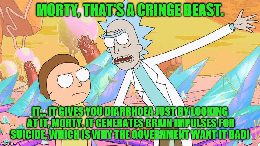 MORTY, THAT'S A CRINGE BEAST. IT... IT GIVES YOU DIARRHOEA JUST BY LOOKING AT IT, MORTY. IT GENERATES BRAIN IMPULSES FOR SUICIDE, WHICH IS W | made w/ Imgflip meme maker
