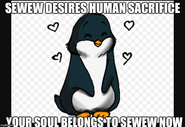 SEWEW hungers for human souls... | SEWEW DESIRES HUMAN SACRIFICE; YOUR SOUL BELONGS TO SEWEW NOW | image tagged in sewew,memes | made w/ Imgflip meme maker