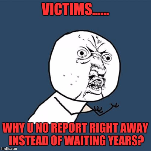 Y U No Meme | VICTIMS...... WHY U NO REPORT RIGHT AWAY INSTEAD OF WAITING YEARS? | image tagged in memes,y u no | made w/ Imgflip meme maker