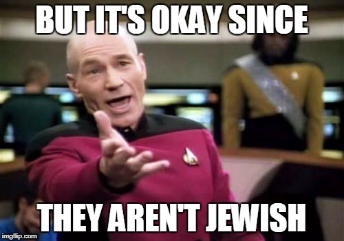 Picard Wtf Meme | BUT IT'S OKAY SINCE THEY AREN'T JEWISH | image tagged in memes,picard wtf | made w/ Imgflip meme maker