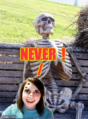 Waiting Skeleton Meme | NEVER  !             / | image tagged in memes,waiting skeleton | made w/ Imgflip meme maker