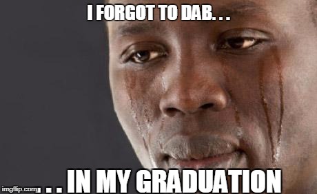Cwy Baby | I FORGOT TO DAB. . . . . . IN MY GRADUATION | image tagged in crying,sad,forgot,memes | made w/ Imgflip meme maker