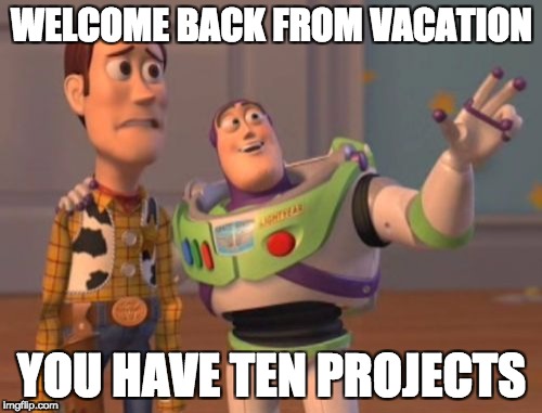 X, X Everywhere | WELCOME BACK FROM VACATION; YOU HAVE TEN PROJECTS | image tagged in memes,x x everywhere | made w/ Imgflip meme maker