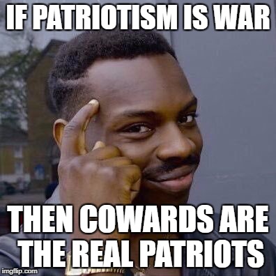 Thinking Black Guy | IF PATRIOTISM IS WAR; THEN COWARDS ARE THE REAL PATRIOTS | image tagged in thinking black guy | made w/ Imgflip meme maker